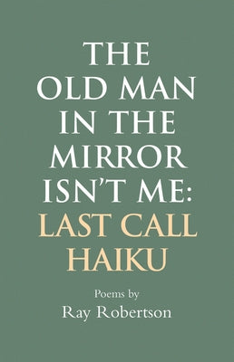 The Old Man in the Mirror Isn't Me: Last Call Haiku by Robertson, Ray