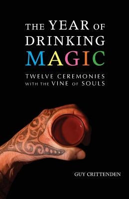 The Year of Drinking Magic: Twelve Ceremonies with the Vine of Souls by Crittenden, Guy