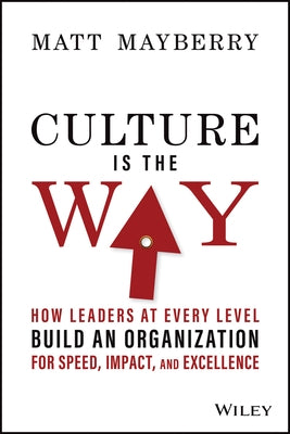 Culture Is the Way: How Leaders at Every Level Build an Organization for Speed, Impact, and Excellence by Mayberry, Matt