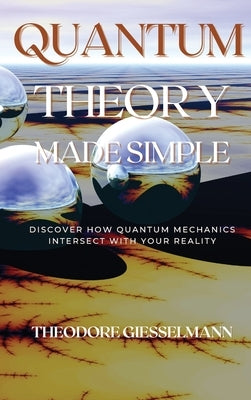Quantum Theory Made Simple: Discover how Quantum Mechanics Intersect with Your Reality by Giesselman, Theodore