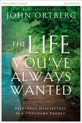 The Life You've Always Wanted Participant's Guide: Spiritual Disciplines for Ordinary People by Ortberg, John