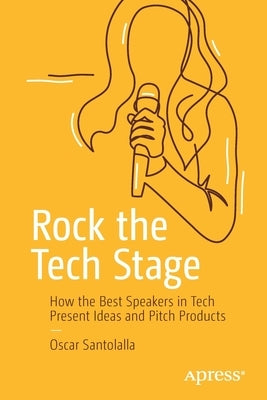 Rock the Tech Stage: How the Best Speakers in Tech Present Ideas and Pitch Products by Santolalla, Oscar