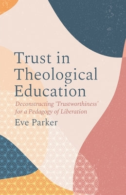 Trust in Theological Education: Deconstructing 'Trustworthiness' for a Pedagogy of Liberation by Parker, Eve