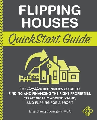 Flipping Houses QuickStart Guide: The Simplified Beginner's Guide to Finding and Financing the Right Properties, Strategically Adding Value, and Flipp by Covington, Elisa Zheng