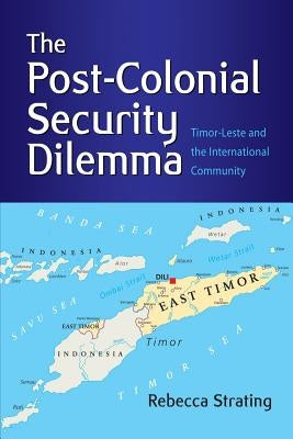 The Post-Colonial Security Dilemma: Timor-Leste and the International Community by Strating, Rebecca