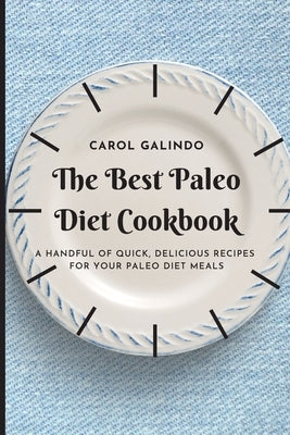 The Best Paleo Diet Cookbook: A Handful of Quick, Delicious Recipes for your Paleo Diet Meals by Galindo, Carol