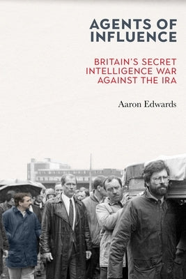 Agents of Influence: Britain's Secret Intelligence War Against the IRA by Edwards, Aaron