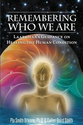 Remembering Who We Are: Laarkmaa's Guidance on Healing the Human Condition by Pia Orleane, Cullen Baird Smith