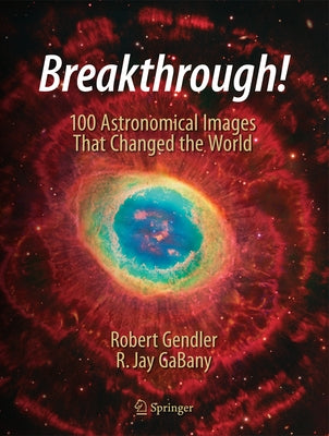 Breakthrough!: 100 Astronomical Images That Changed the World by Gendler, Robert