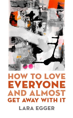 How to Love Everyone and Almost Get Away with It by Egger, Lara