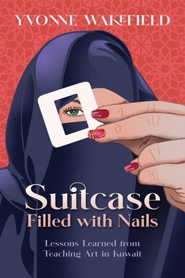 Suitcase Filled with Nails: Lessons Learned from Teaching Art in Kuwait by Wakefield, Yvonne M.