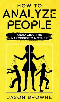 How To Analyze People: Analyzing The Narcissistic Mother by Browne, Jason