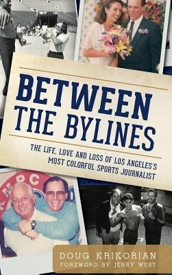 Between the Bylines: The Life, Love and Loss of Los Angeles's Most Colorful Sports Journalist by Krikorian, Doug