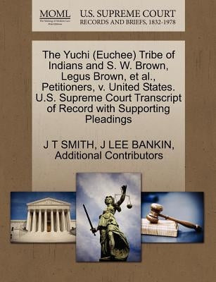 The Yuchi (Euchee) Tribe of Indians and S. W. Brown, Legus Brown, et al., Petitioners, V. United States. U.S. Supreme Court Transcript of Record with by Smith, J. T.