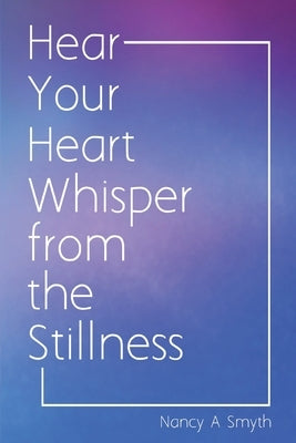 Hear Your Heart Whisper from the Stillness by Smyth, Nancy A.