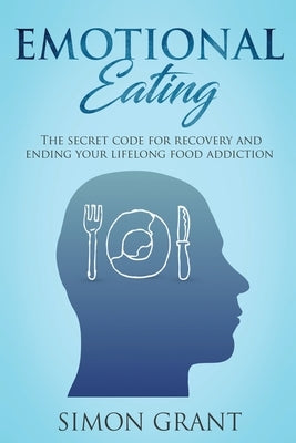 Emotional Eating: The Secret Code for Recovery and Ending Your Lifelong Food Addiction by Grant, Simon