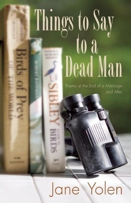 Things to Say to a Dead Man: Poems at the End of a Marriage and After by Yolen, Jane