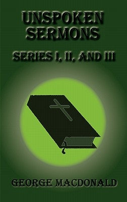 Unspoken Sermons - Series I, II, and III by MacDonald, George