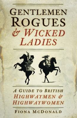 Gentlemen Rogues & Wicked Ladies: A Guide to British Highwaymen & Highwaywomen by McDonald, Fiona