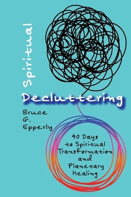 Spiritual Decluttering: 40 Days to Spiritual Transformation and Planetary Healing by Epperly, Bruce G.