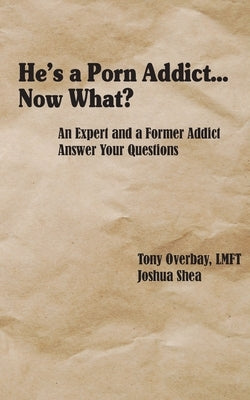 He's a Porn Addict...Now What?: An Expert and a Former Addict Answer Your Questions by Overbay, Tony