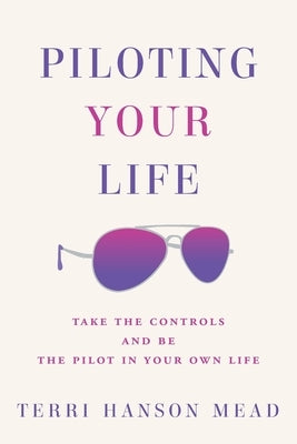 Piloting Your Life: Take the Controls and Be the Pilot In Your Own Life by Hanson Mead, Terri