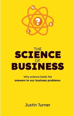 The Science of Business: Why science holds the answers to our business problems by Turner, Justin