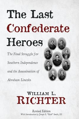 The Last Confederate Heroes: The Final Struggle for Southern Independence and the Assassination of Abraham Lincoln by Richter, William L.