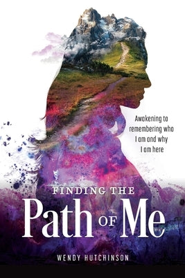 Finding the Path of Me: Awakening to Remembering Who I Am and Why I Am Here by Hutchinson, Wendy