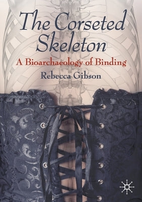 The Corseted Skeleton: A Bioarchaeology of Binding by Gibson, Rebecca