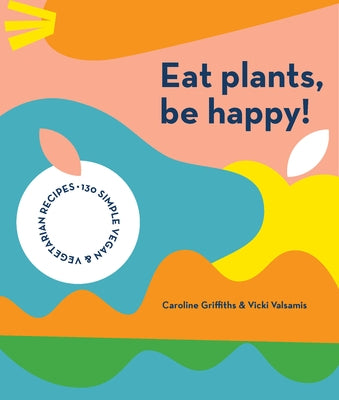 Eat Plants, Be Happy: 130 Simple Vegan and Vegetarian Recipes by Griffiths, Caroline