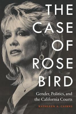 The Case of Rose Bird: Gender, Politics, and the California Courts by Cairns, Kathleen a.