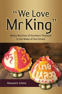 "we Love MR King": Malay Muslims of Southern Thailand in the Wake of the Unrest by Unno, Anusorn