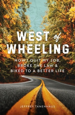 West of Wheeling: How I Quit My Job, Broke the Law & Biked to a Better Life by Tanenhaus, Jeffrey