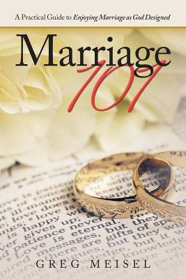 Marriage 101: A Practical Guide to Enjoying Marriage as God Designed by Meisel, Greg
