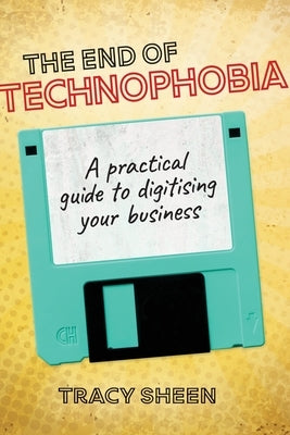 The End of Technophobia: A practical guide to digitising your business by Sheen, Tracy