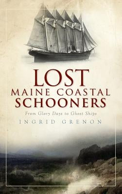 Lost Maine Coastal Schooners: From Glory Days to Ghost Ships by Grenon, Ingrid