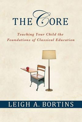 The Core: Teaching Your Child the Foundations of Classical Education: Teaching Your Child the Foundations of Classical Education by Bortins, Leigh A.