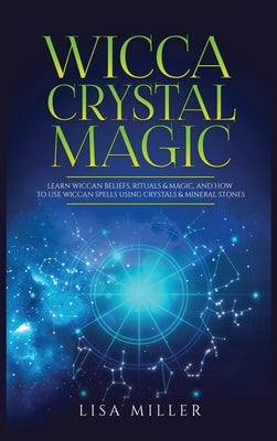 Wicca Crystal Magic: Learn Wiccan Beliefs, Rituals & Magic, and How to Use Wiccan Spells Using Crystals & Mineral Stones by Miller, Lisa