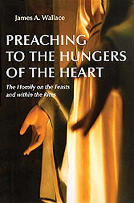 Preaching to the Hungers of the Heart: The Homily on the Feasts and Within the Rites by Wallace, James A.