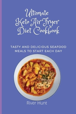 Ultimate Keto Air Fryer Diet Cookbook: Tasty and Delicious Seafood Meals to start Each Day by Hunt, River