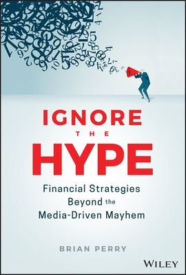 Ignore the Hype: Financial Strategies Beyond the Media-Driven Mayhem by Perry, Brian