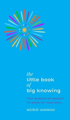 The Little Book of Big Knowing: Tiny Burst of Insight to Wake Up Your Soul by Sammons, Michele