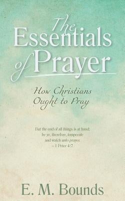 The Essentials of Prayer: How Christians Ought to Pray by Bounds, Edward M.