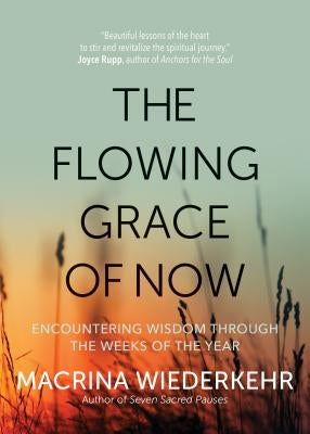 The Flowing Grace of Now: Encountering Wisdom Through the Weeks of the Year by Wiederkehr, Macrina