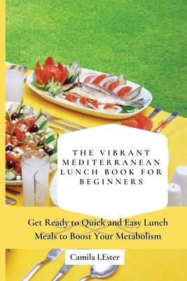 The Vibrant Mediterranean Lunch Book for Beginners: Get Ready to Quick and Easy Lunch Meals to Boost Your Metabolism by Lester, Camila