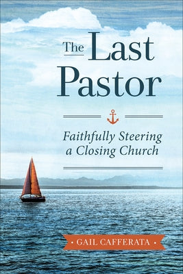 The Last Pastor: Faithfully Steering a Closing Church by Cafferata, Gail