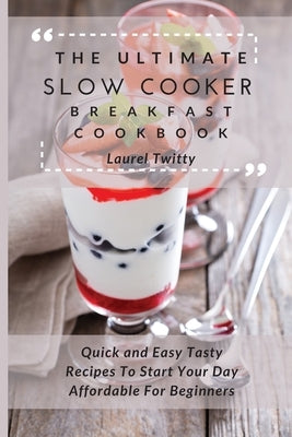 The Ultimate Slow Cooker Breakfast Cookbook: Quick and Easy Tasty Recipes To Start Your Day Affordable For Beginners by Twitty, Laurel