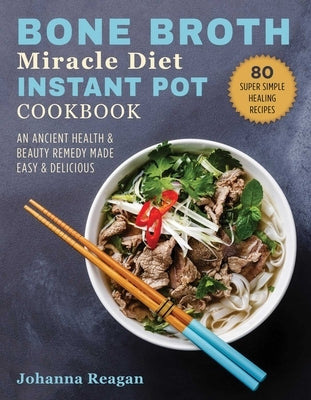 Bone Broth Miracle Diet Instant Pot Cookbook: An Ancient Health & Beauty Remedy Made Easy & Delicious by Reagan, Johanna