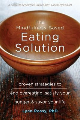 The Mindfulness-Based Eating Solution: Proven Strategies to End Overeating, Satisfy Your Hunger, and Savor Your Life by Rossy, Lynn